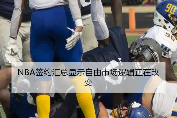 NBA签约汇总显示自由市场逻辑正在改变