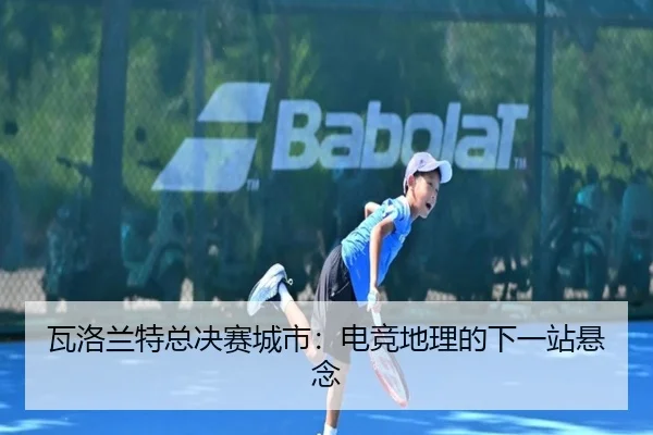 瓦洛兰特总决赛城市：电竞地理的下一站悬念
