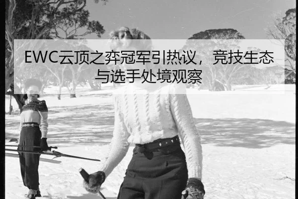 EWC云顶之弈冠军引热议，竞技生态与选手处境观察